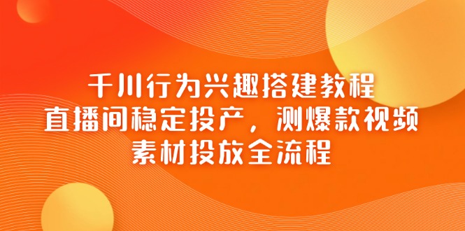 千川行为兴趣搭建教程，直播间稳定投产，测爆款视频，素材投放全流程-必智轻创社