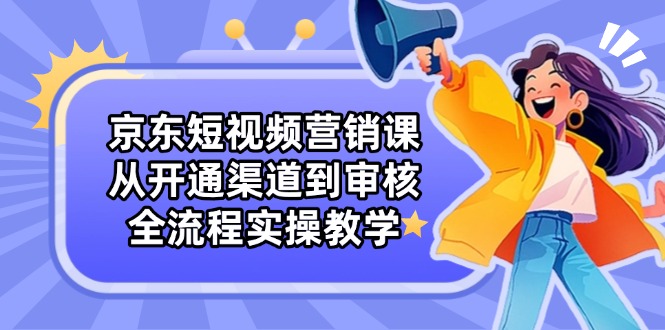 京东短视频营销课：从开通渠道到审核，全流程实操教学-必智轻创社