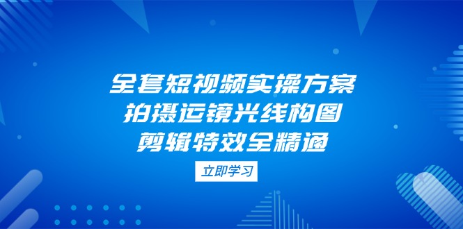 全套短视频实操方案，拍摄运镜光线构图，剪辑特效全精通-必智轻创社
