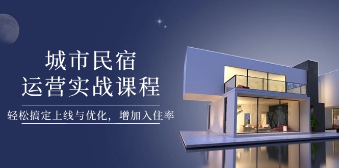城市民宿运营实战课程，轻松搞定上线与优化，增加入住率-必智轻创社