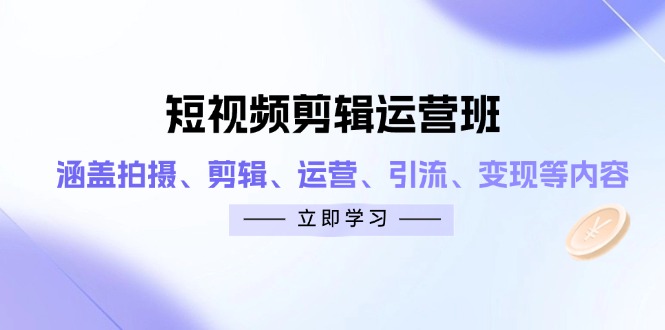 短视频剪辑运营班：涵盖拍摄、剪辑、运营、引流、变现等内容-必智轻创社