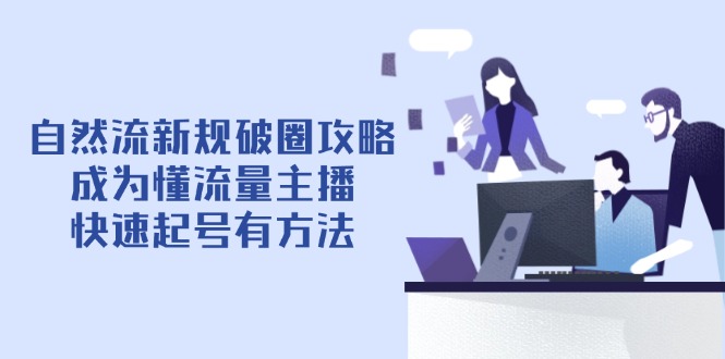 自然流新规破圈攻略【4月6更新】：成为懂流量主播，快速起号有方法-必智轻创社