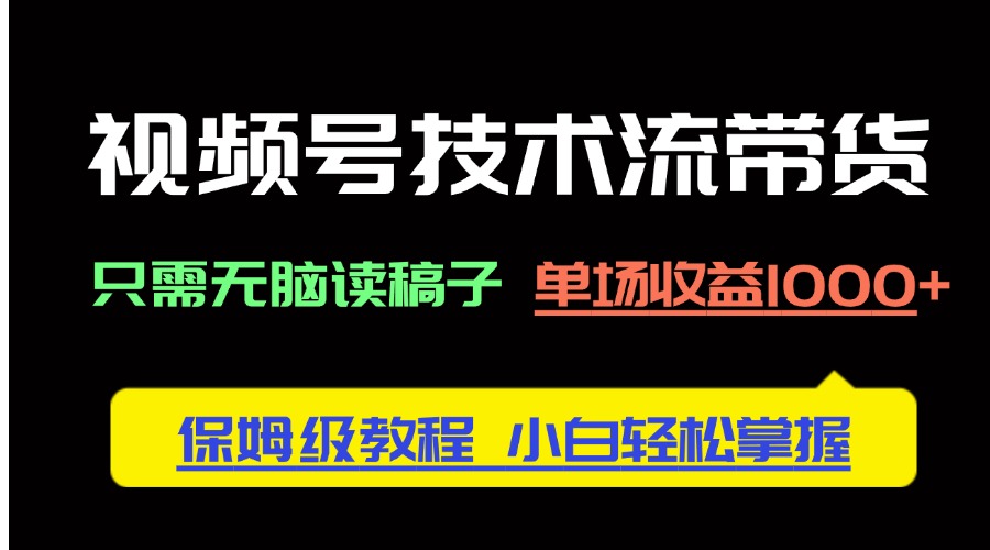 视频号技术流带货，只需无脑读稿子，单场收益1000+ 保姆级教程，小白轻…-必智轻创社