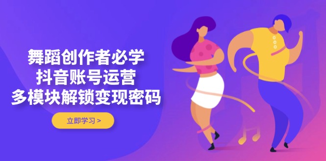 舞蹈创作者必学，抖音账号运营，多模块解锁变现密码-必智轻创社