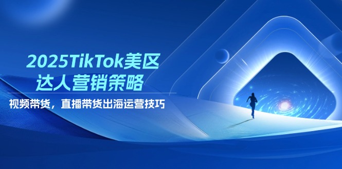 2025TikTok美区达人营销策略，视频带货，直播带货，出海运营技巧-必智轻创社