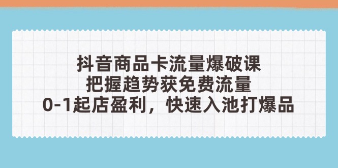 抖音商品卡流量爆破课：把握趋势获免费流量，0-1起店盈利，快速入池打爆品-必智轻创社