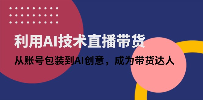 利用AI技术直播带货：从账号包装到AI创意，成为带货达人-必智轻创社