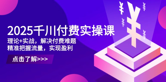 2025千川付费实操课，理论+实战，解决付费难题，精准把握流量，实现盈利-必智轻创社