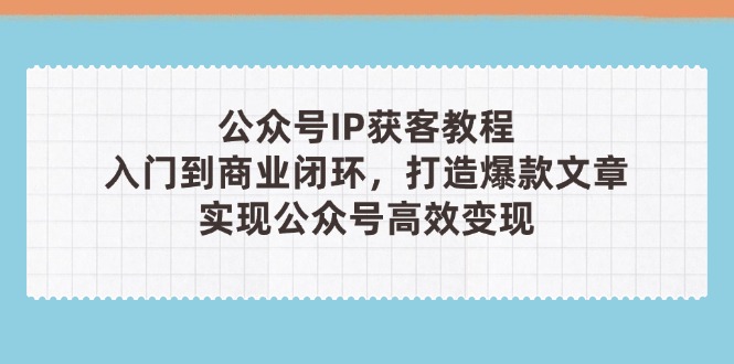 公众号IP获客教程（第3期），从入门到商业闭环，打造爆款文章，实现公众…-必智轻创社