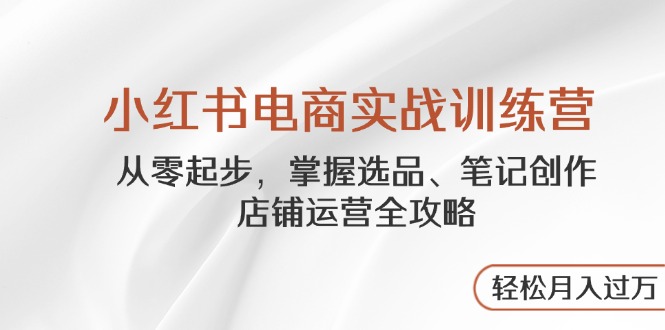 小红书电商实战训练营，从零起步，掌握选品、笔记创作、店铺运营全攻略…-必智轻创社