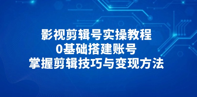 影视剪辑号实操教程，0基础搭建账号，掌握剪辑技巧与变现方法-必智轻创社