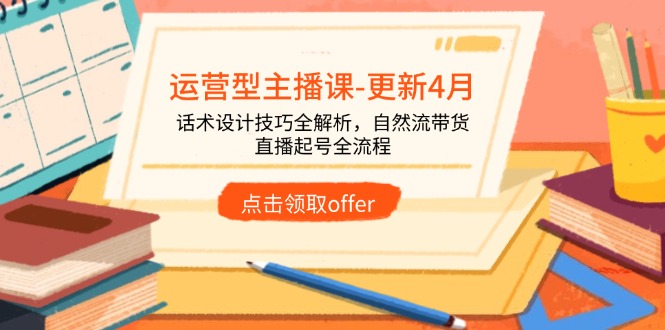 运营型主播课-更新4月，话术设计技巧全解析，自然流带货，直播起号全流程-必智轻创社