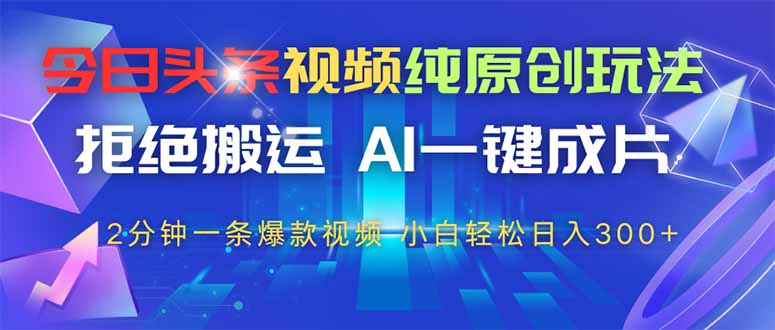 今日头条视频纯原创玩法，拒绝搬运，AI一键成片， 2分钟一条爆款视频，…-必智轻创社