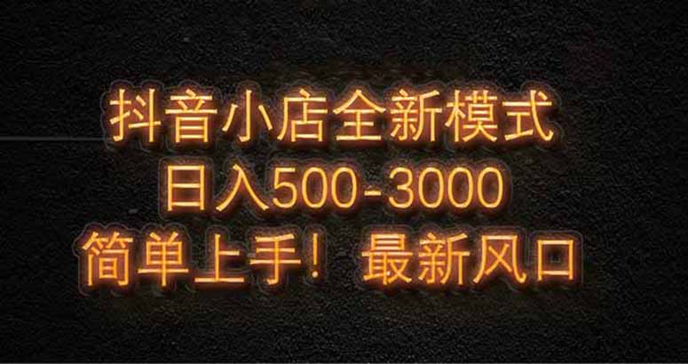 抖音小店全新模式 最新风口！无需直播和拍视频日收入500-5000+-必智轻创社
