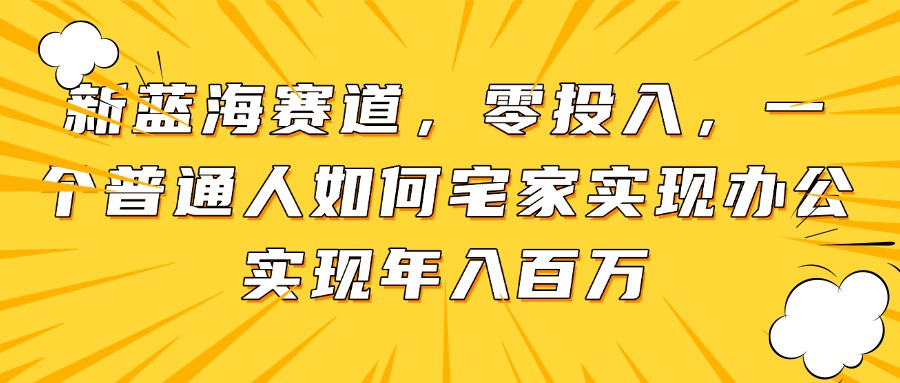 新蓝海赛道，零投入，一个普通人如何宅家办公实现年入百万-必智轻创社