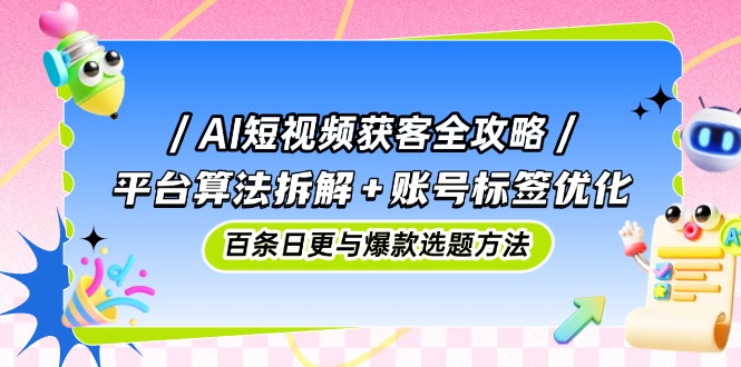 AI短视频获客全攻略：平台算法拆解+账号标签优化，百条日更与爆款选题方法-必智轻创社