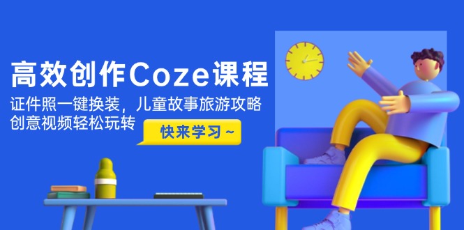 高效创作Coze课程，证件照一键换装，儿童故事旅游攻略，创意视频轻松玩转-必智轻创社