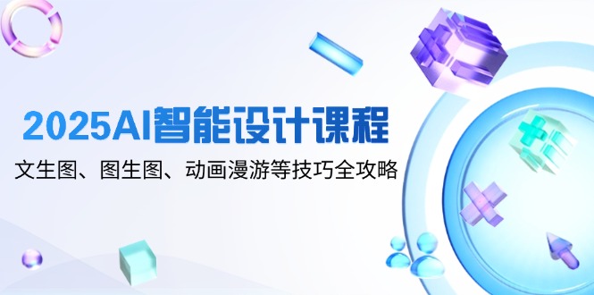 2025AI智能设计课程，文生图、图生图、动画漫游等技巧全攻略-必智轻创社