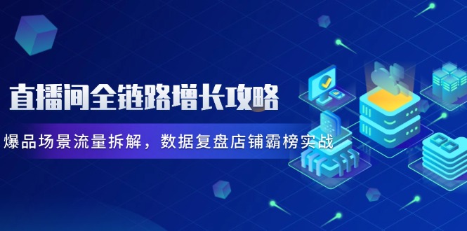 直播间全链路增长攻略，爆品场景流量拆解，数据复盘店铺霸榜实战-必智轻创社