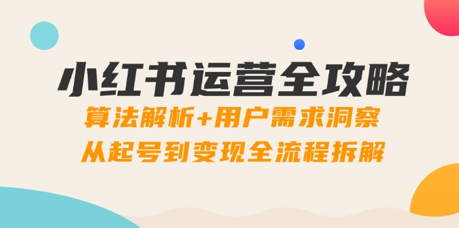 小红书运营全攻略：算法解析+用户需求洞察，从起号到变现全流程拆解-必智轻创社