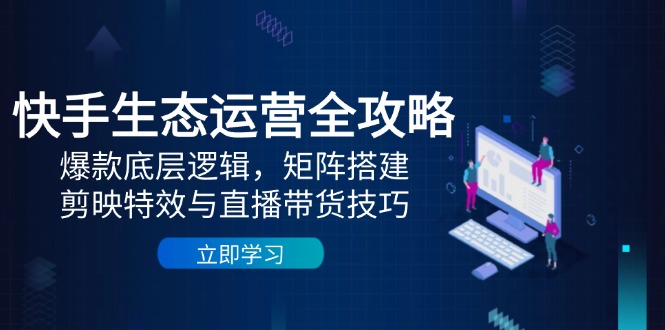 快手生态运营全攻略：爆款底层逻辑，矩阵搭建，剪映特效与直播带货技巧-必智轻创社