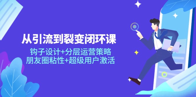 从引流到裂变闭环课：钩子设计+分层运营策略，朋友圈粘性+超级用户激活-必智轻创社