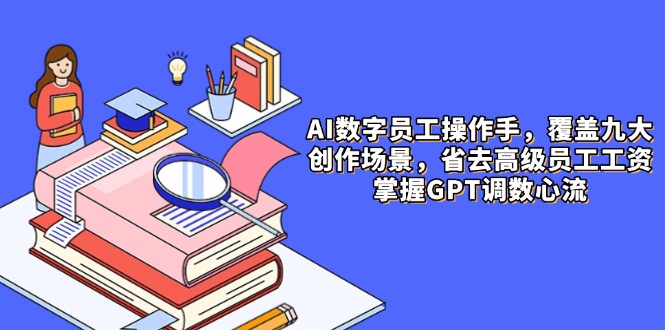 AI数字员工操作手，9大场景内容创作，省去高级员工工资，掌握GPT调数心流-必智轻创社