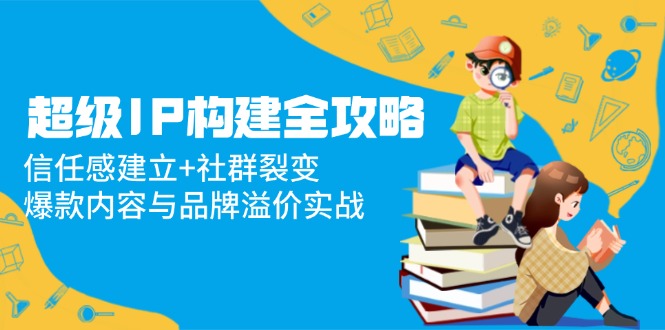 超级IP构建全攻略：信任感建立+社群裂变，爆款内容与品牌溢价实战-必智轻创社