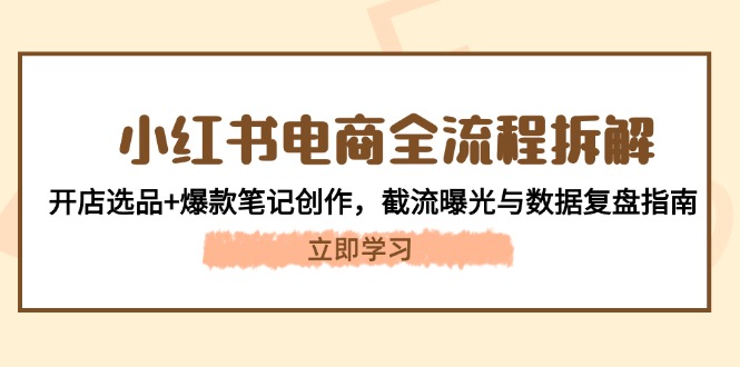 小红书电商全流程拆解：开店选品+爆款笔记创作，截流曝光与数据复盘指南-必智轻创社