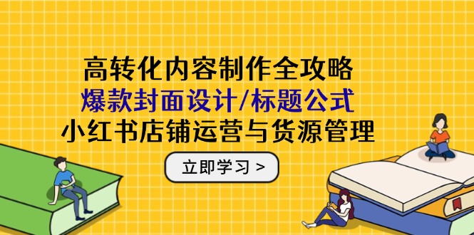 高转化内容制作全攻略：爆款封面设计/标题公式，小红书店铺运营与货源管理-必智轻创社
