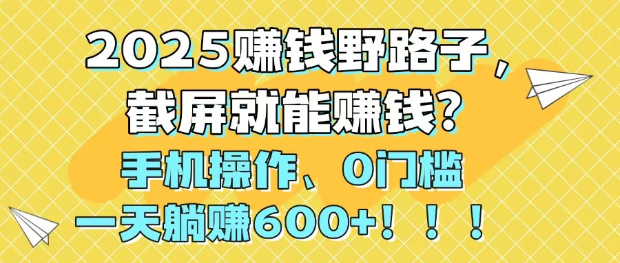 2025赚钱野路子，截屏就能赚钱？手机操作0门槛，一天躺赚600+！！！-必智轻创社