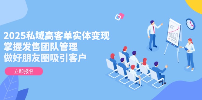 2025私域高客单实体变现，掌握发售团队管理，做好朋友圈吸引客户-必智轻创社