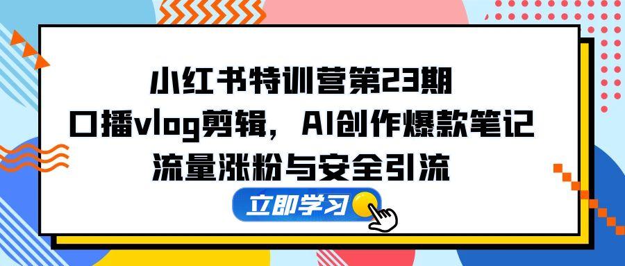 小红书特训营第23期，口播vlog剪辑，AI创作爆款笔记，流量涨粉与安全引流-必智轻创社