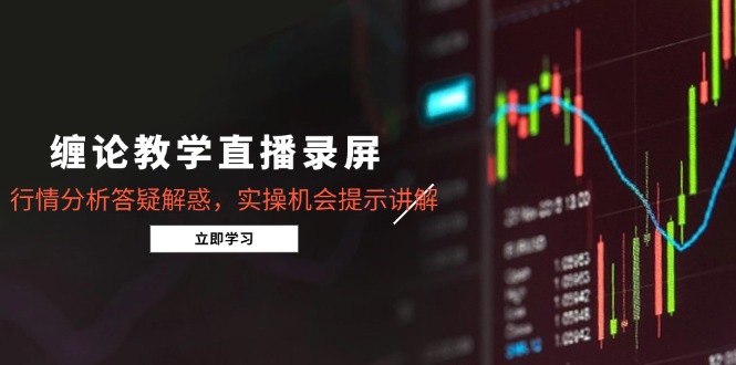 缠论教学直播录屏，行情分析答疑解惑，实操机会提示讲解（5月）-必智轻创社