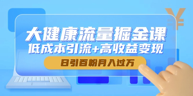 大健康流量掘金课，低成本引流+高收益变现，日引百粉月入过万-必智轻创社