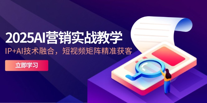2025AI营销实战教学-5月，IP+AI技术融合，短视频矩阵精准获客-必智轻创社