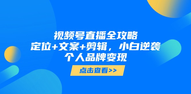 视频号直播全攻略，定位+文案+剪辑，小白逆袭个人品牌变现-必智轻创社