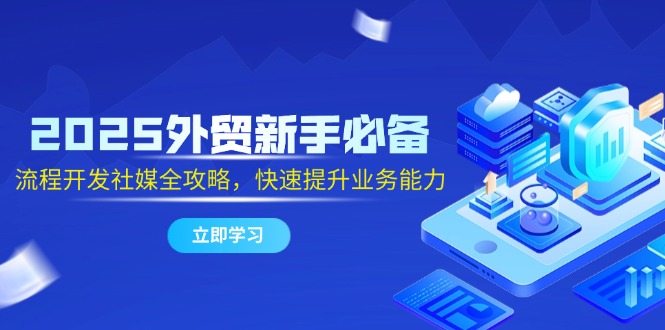 2025外贸新手必备，流程开发社媒全攻略，快速提升业务能力-必智轻创社