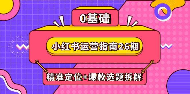 小红书运营指南26期：精准定位+爆款选题拆解,DeepSeek辅助创作与电商变现-必智轻创社