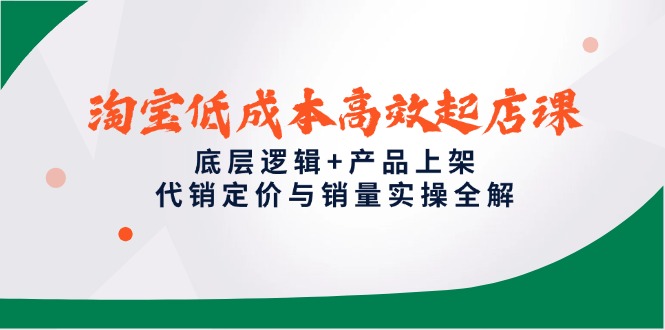 淘宝低成本高效起店课，底层逻辑+产品上架，代销定价与销量实操全解-必智轻创社
