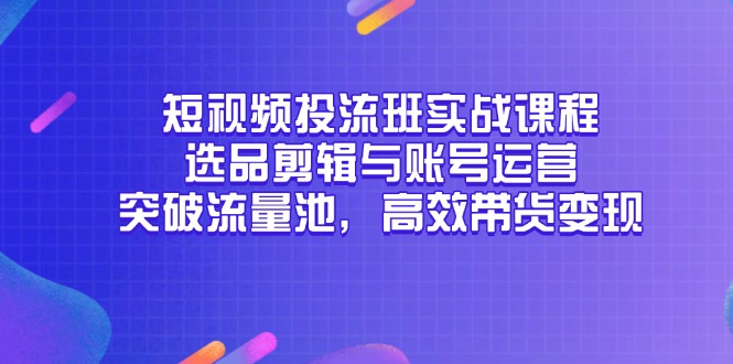 短视频投流班实战课程，选品剪辑与账号运营，突破流量池，高效带货变现-必智轻创社