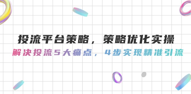 投流平台策略，策略优化实操，解决投流5大痛点，4步实现精准引流-必智轻创社
