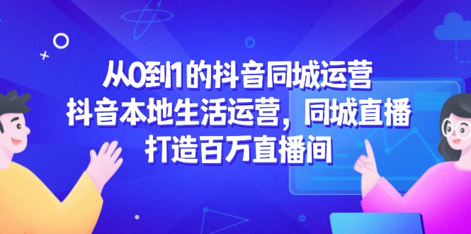 从0到1的抖音同城运营，抖音本地生活运营，同城直播，打造百万直播间-必智轻创社