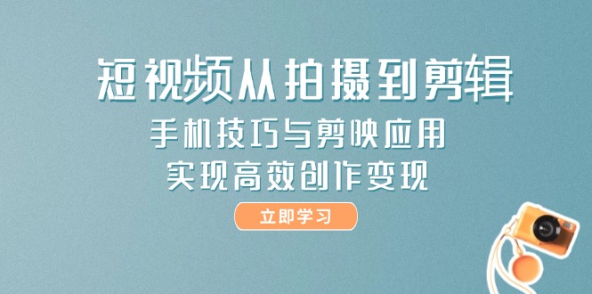 短视频从拍摄到剪辑，手机技巧与剪映应用，实现高效创作变现-必智轻创社