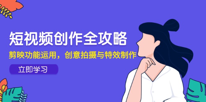 短视频创作全攻略，剪映功能运用，创意拍摄与特效制作-必智轻创社