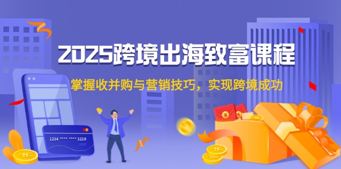 2025跨境出海致富课程，掌握收并购与营销技巧，实现跨境成功-必智轻创社