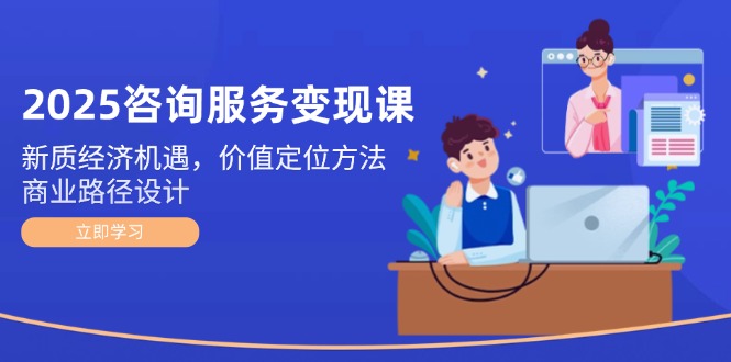 2025咨询服务变现课：新质经济机遇，价值定位方法，商业路径设计-必智轻创社