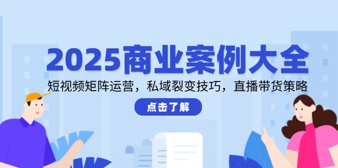2025商业案例大全，短视频矩阵运营，私域裂变技巧，直播带货策略-必智轻创社