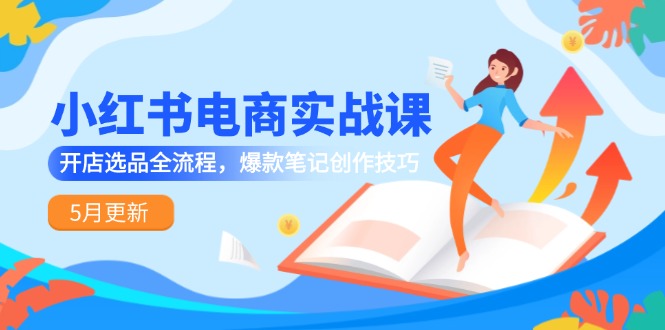 小红书电商实战课-5月更新，开店选品全流程，爆款笔记创作技巧-必智轻创社