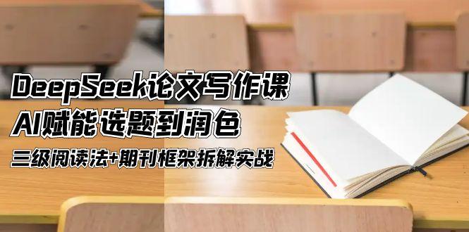 DeepSeek论文写作课，AI赋能选题到润色，三级阅读法+期刊框架拆解实战-必智轻创社